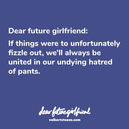 Dear Future Girlfriend: If things were to unfortunately fizzle out, we'll always be united in our undying hatred of pants.